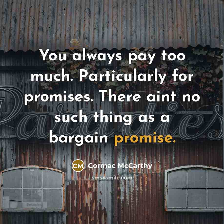 “You always pay too much. Particularly for promises. There aint no such thing as a bargain promise.” quote by Cormac McCarthy