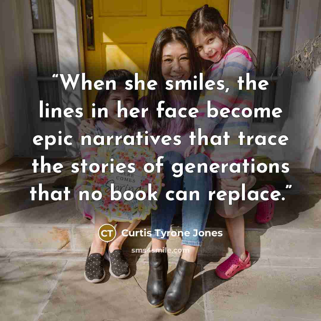 “When she smiles, the lines in her face become epic narratives that trace the stories of generations that no book can replace.” quote by Curtis Tyrone Jones