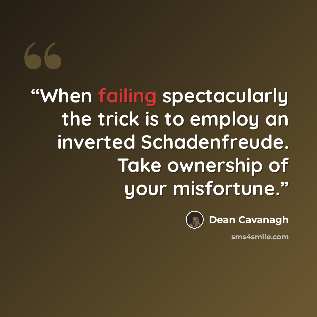 “When failing spectacularly the trick is to employ an inverted Schadenfreude. Take ownership of your misfortune.” quote by Dean Cavanagh