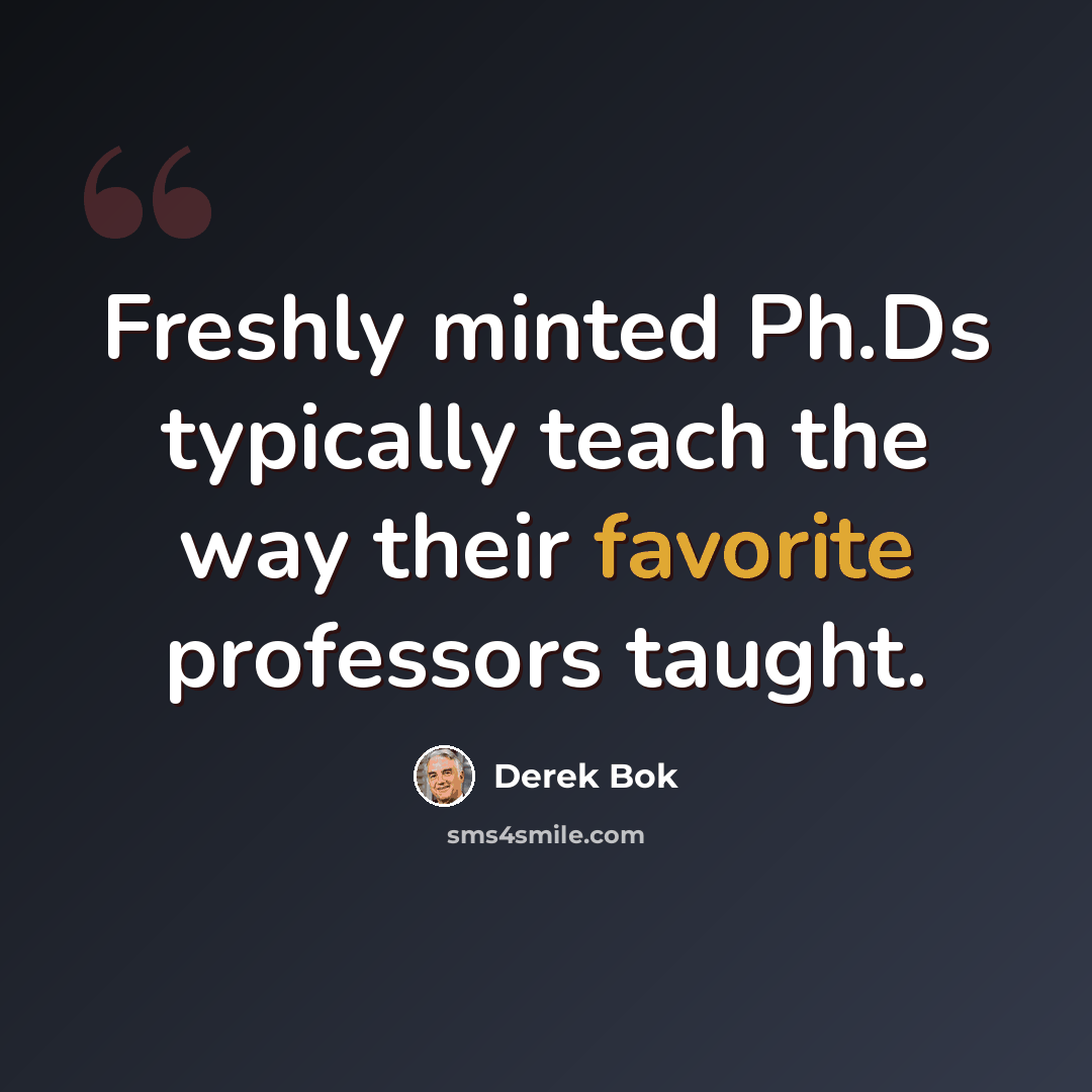 “Freshly minted Ph.Ds typically teach the way their favorite professors taught.” quote by Derek Bok