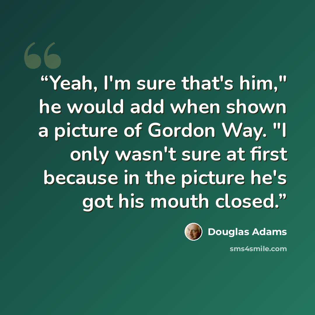 “Yeah, I'm sure that's him," he would add when shown a picture of Gordon Way. "I only wasn't sure at first because in the picture he's got his mouth closed.” quote by Douglas Adams
