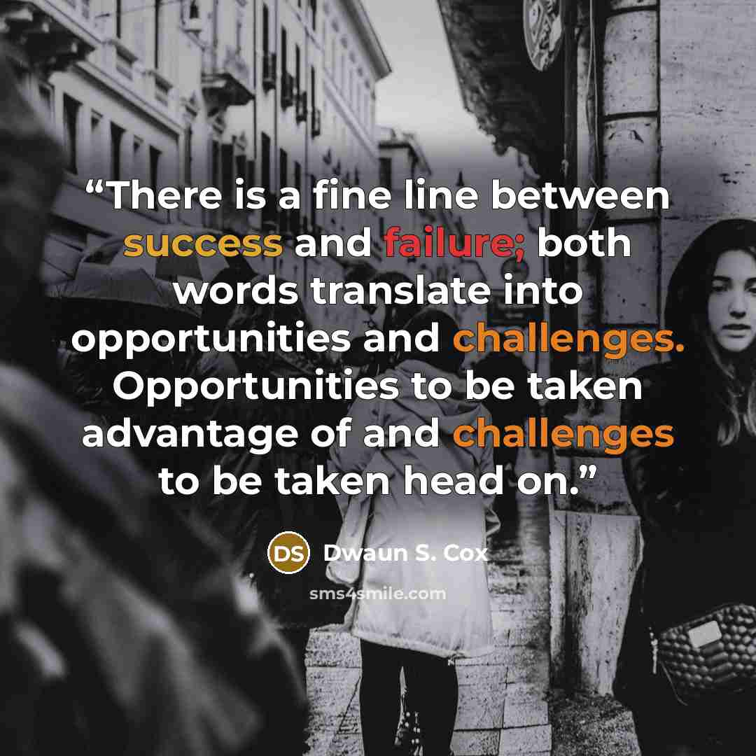 “There is a fine line between success and failure; both words translate into opportunities and challenges. Opportunities to be taken advantage of and challenges to be taken head on.” quote by Dwaun S. Cox