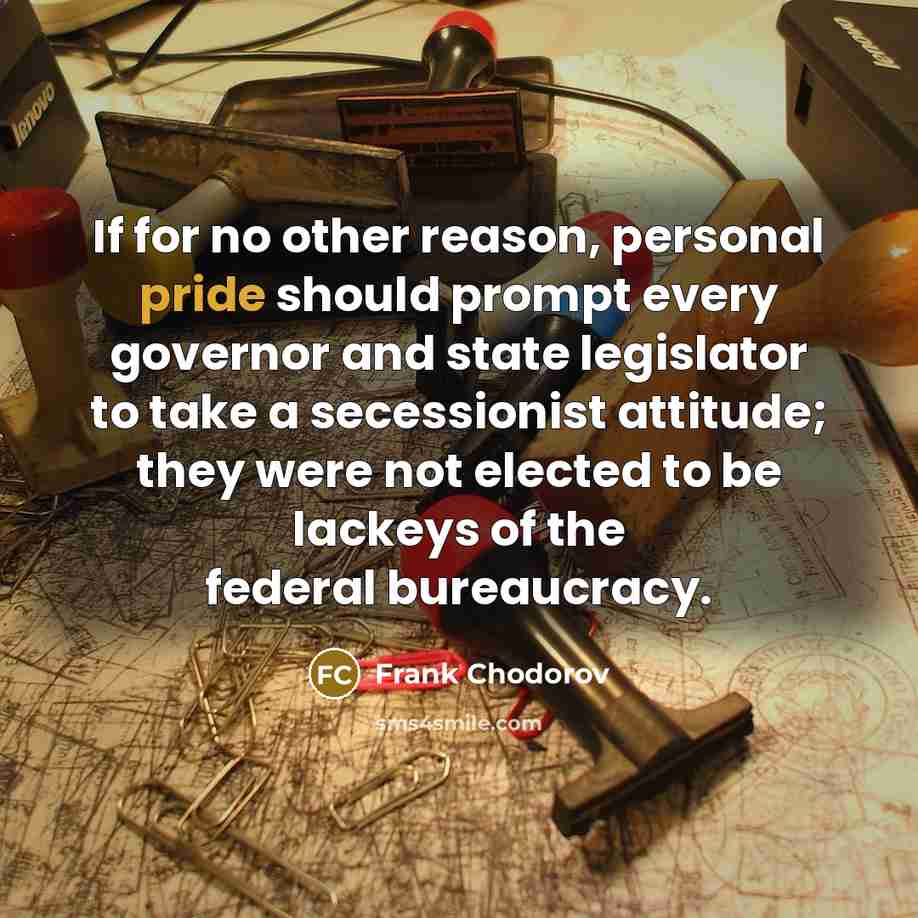 “If for no other reason, personal pride should prompt every governor and state legislator to take a secessionist attitude; they were not elected to be lackeys of the federal bureaucracy.” quote by Frank Chodorov