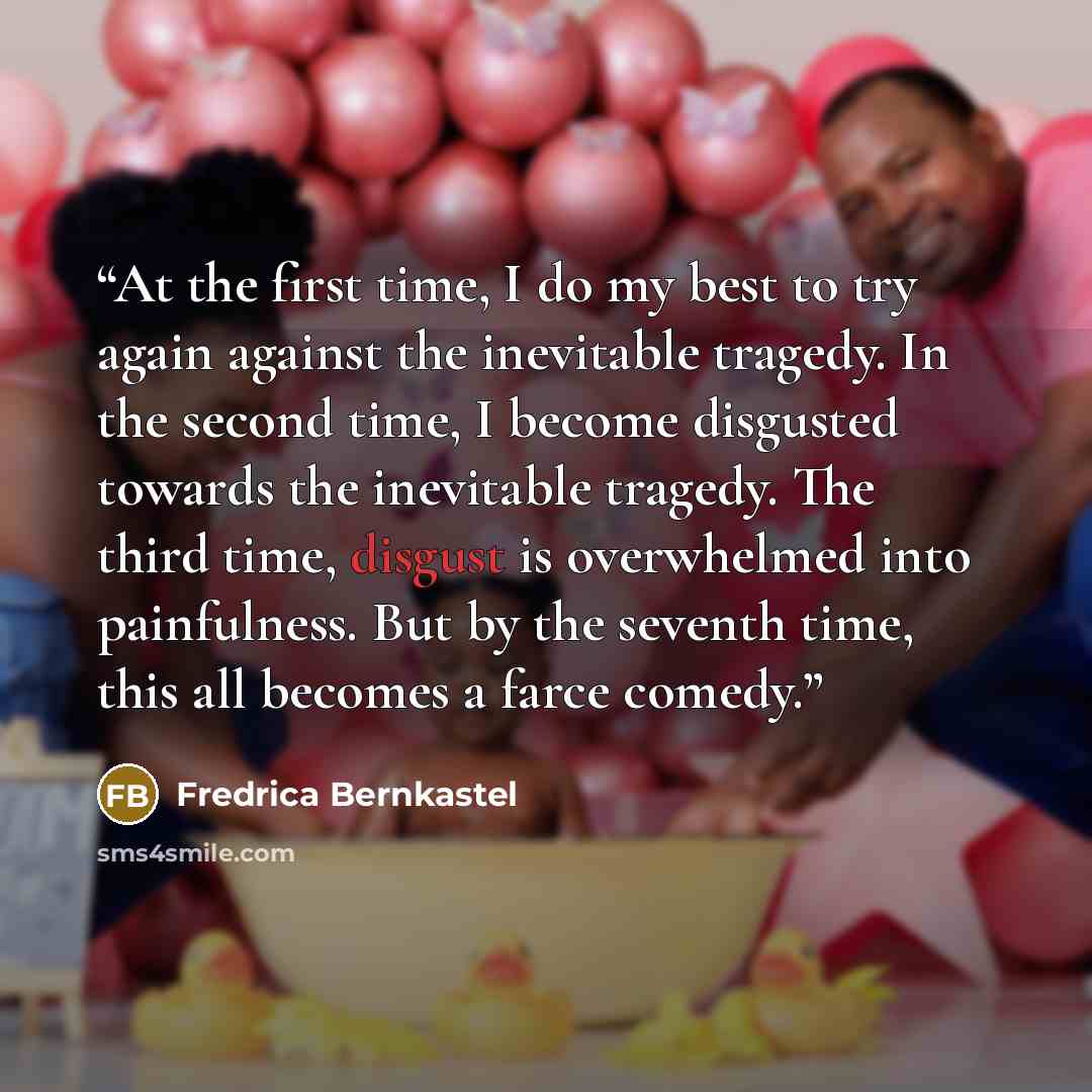 “At the first time, I do my best to try again against the inevitable tragedy. In the second time, I become disgusted towards the inevitable tragedy. The third time, disgust is overwhelmed into painfulness. But by the seventh time, this all becomes a farce comedy.” quote by Fredrica Bernkastel