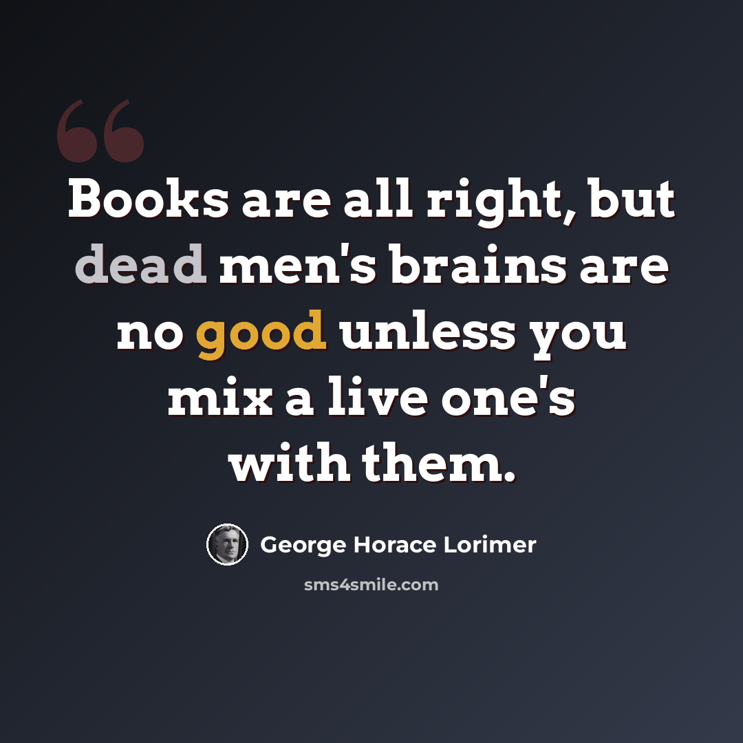 “Books are all right, but dead men's brains are no good unless you mix a live one's with them.” quote by George Horace Lorimer