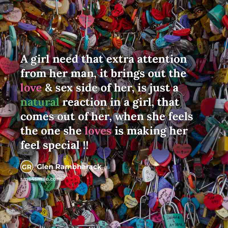 “A girl need that extra attention from her man, it brings out the love & sex side of her, is just a natural reaction in a girl, that comes out of her, when she feels the one she loves is making her feel special !!” quote by Glen Rambharack