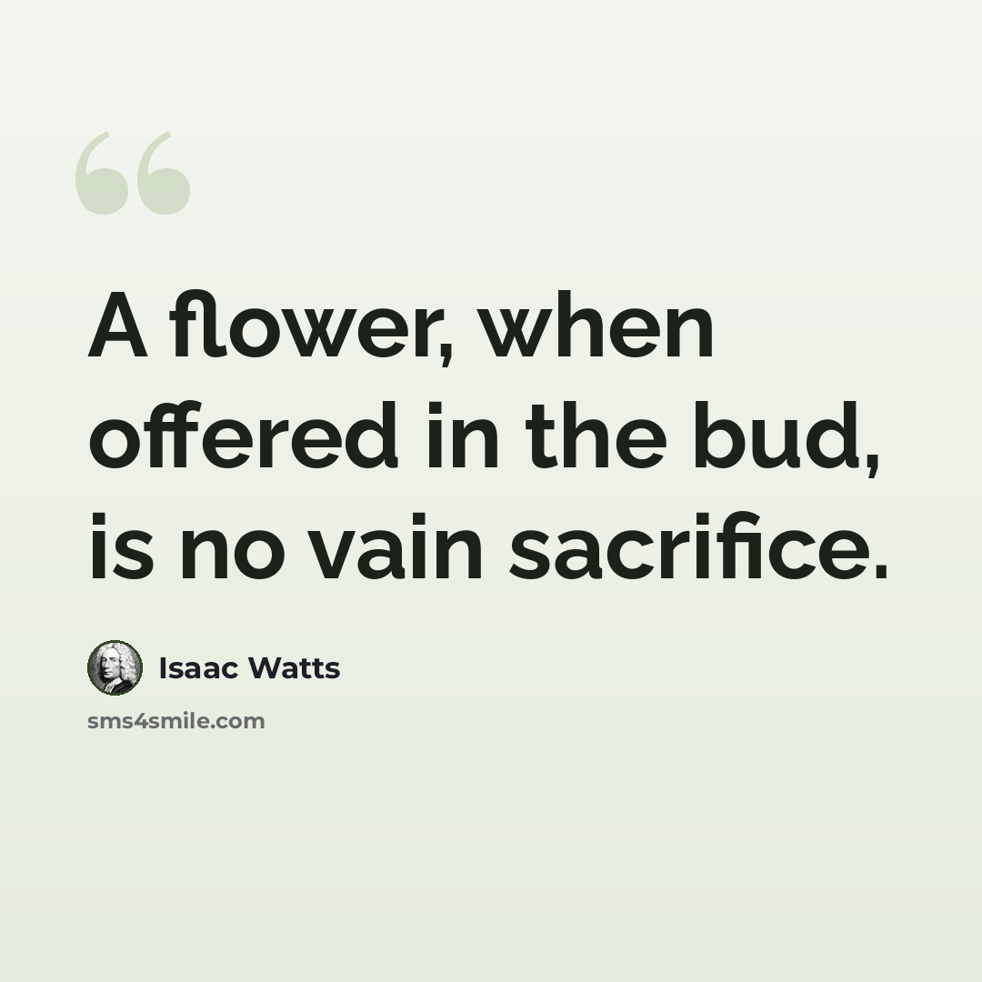 “A flower, when offered in the bud, is no vain sacrifice.” quote by Isaac Watts