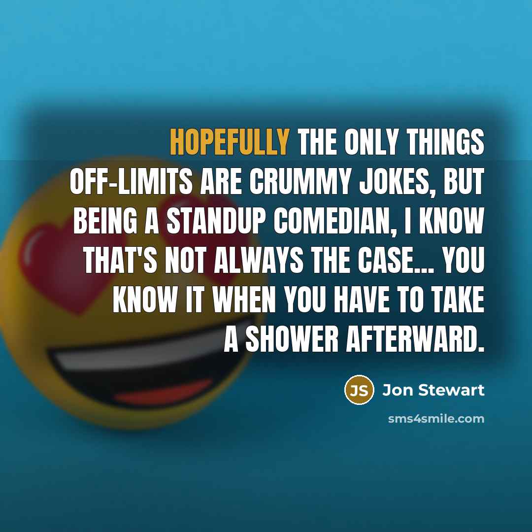 “Hopefully the only things off-limits are crummy jokes, but being a standup comedian, I know that's not always the case... You know it when you have to take a shower afterward.” quote by Jon Stewart