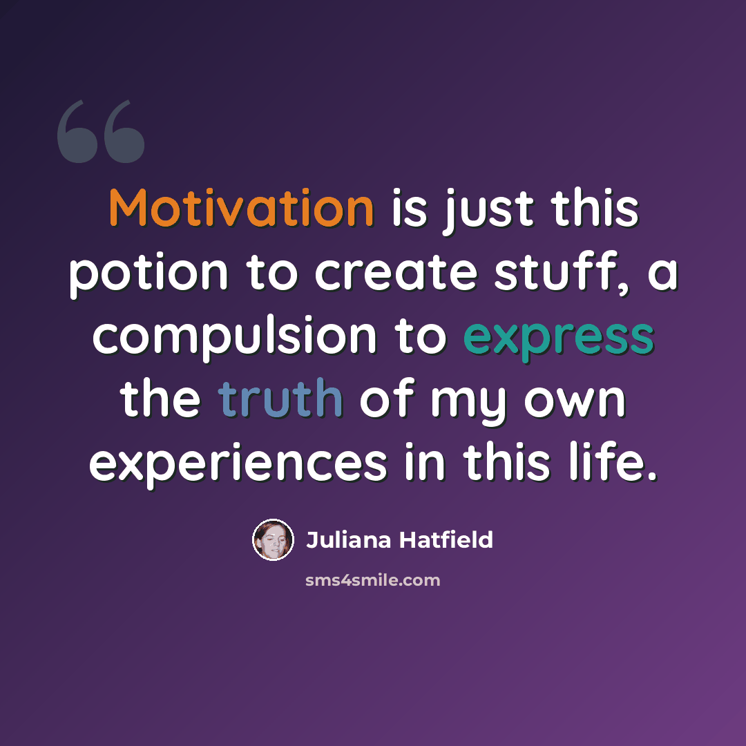 “Motivation is just this potion to create stuff, a compulsion to express the truth of my own experiences in this life.” quote by Juliana Hatfield