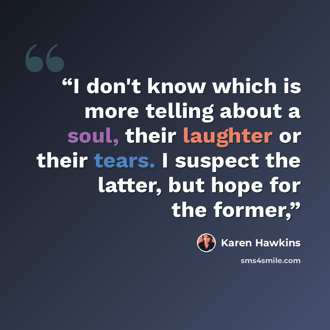 “I don't know which is more telling about a soul, their laughter or their tears. I suspect the latter, but hope for the former,” quote by Karen Hawkins
