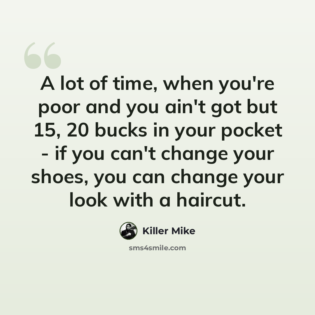 “A lot of time, when you're poor and you ain't got but 15, 20 bucks in your pocket - if you can't change your shoes, you can change your look with a haircut.” quote by Killer Mike