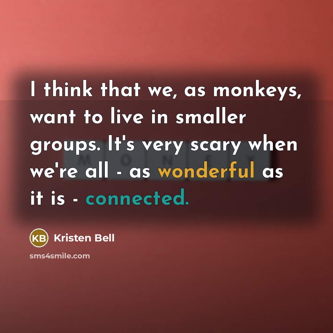 “I think that we, as monkeys, want to live in smaller groups. It's very scary when we're all - as wonderful as it is - connected.” quote by Kristen Bell