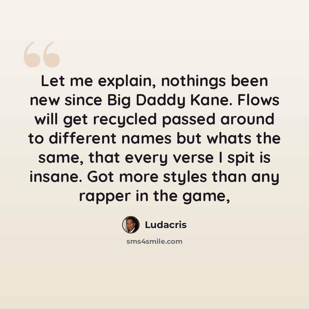 “Let me explain, nothings been new since Big Daddy Kane. Flows will get recycled passed around to different names but whats the same, that every verse I spit is insane. Got more styles than any rapper in the game,” quote by Ludacris