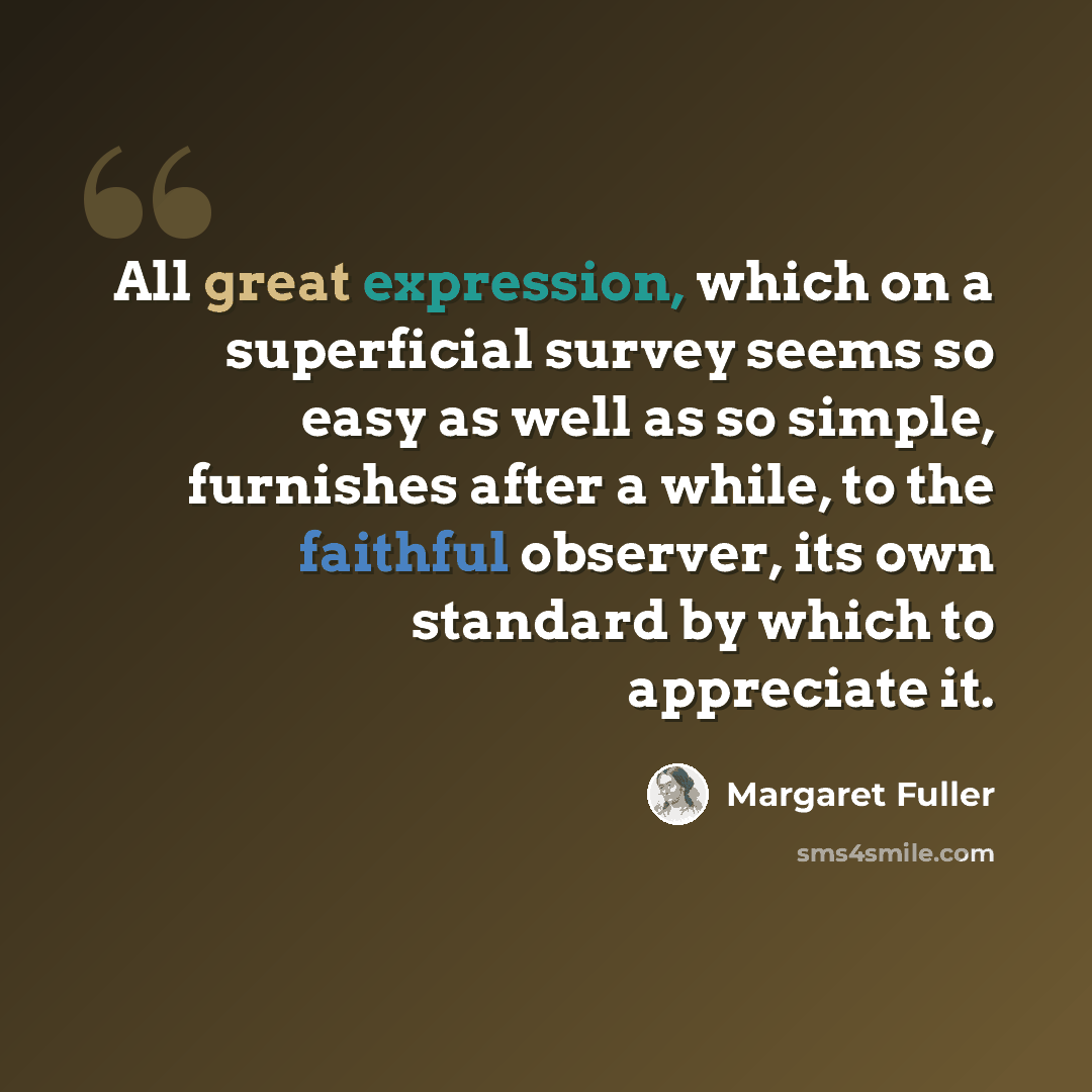 “All great expression, which on a superficial survey seems so easy as well as so simple, furnishes after a while, to the faithful observer, its own standard by which to appreciate it.” quote by Margaret Fuller