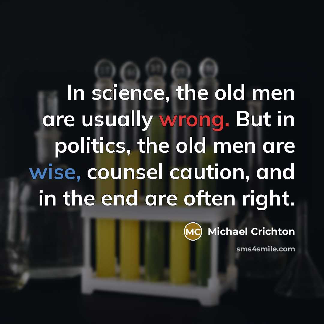 “In science, the old men are usually wrong. But in politics, the old men are wise, counsel caution, and in the end are often right.” quote by Michael Crichton