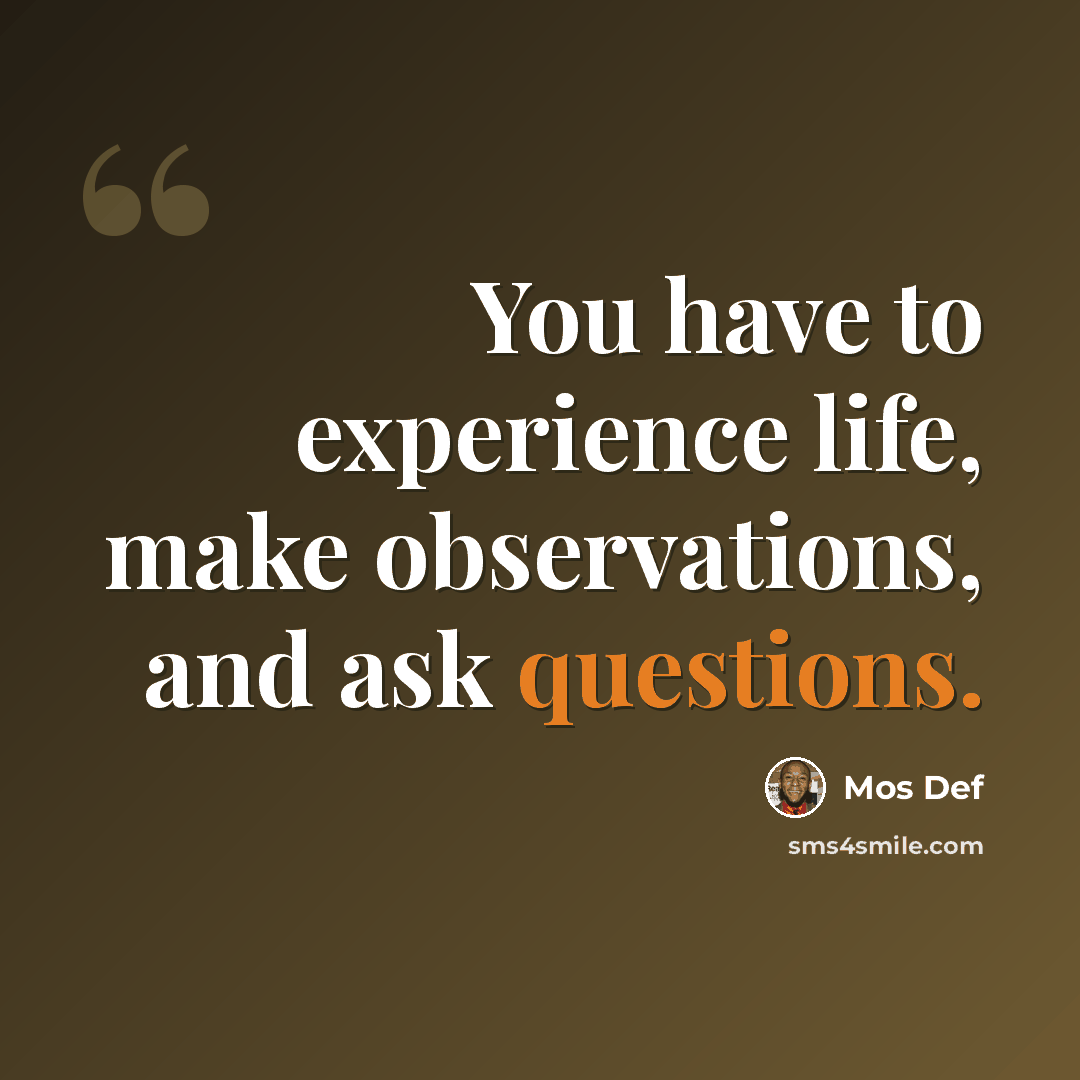“You have to experience life, make observations, and ask questions.” quote by Mos Def