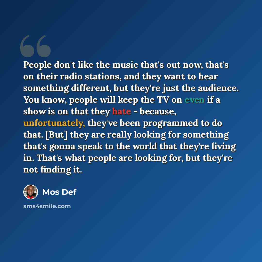 “People don't like the music that's out now, that's on their radio stations, and they want to hear something different, but they're just the audience. You know, people will keep the TV on even if a show is on that they hate - because, unfortunately, they've been programmed to do that. [But] they…” quote by Mos Def
