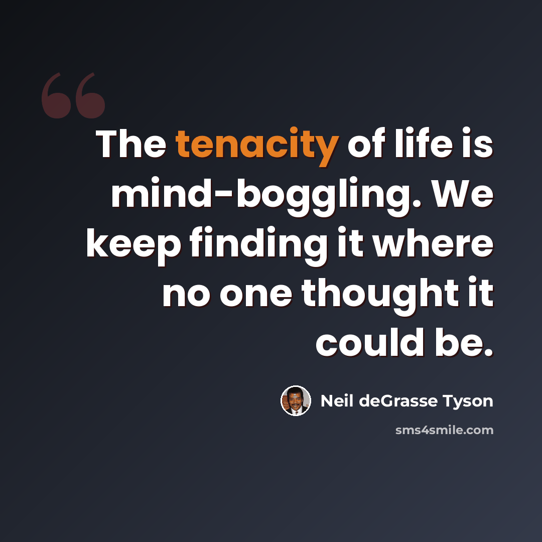 “The tenacity of life is mind-boggling. We keep finding it where no one thought it could be.” quote by Neil deGrasse Tyson