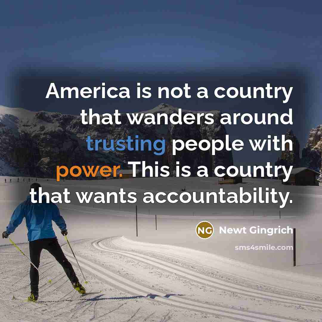 “America is not a country that wanders around trusting people with power. This is a country that wants accountability.” quote by Newt Gingrich