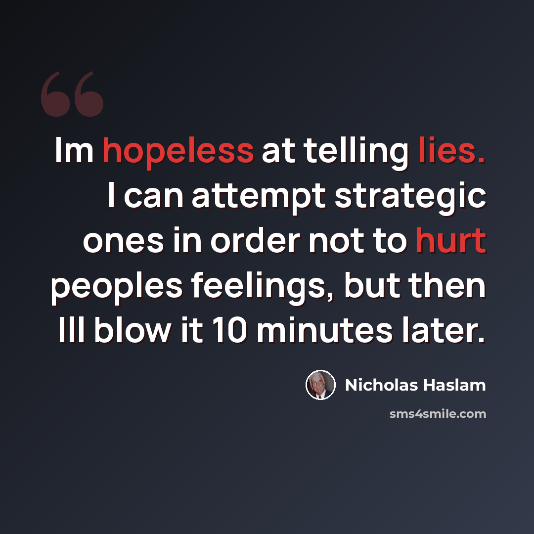 “Im hopeless at telling lies. I can attempt strategic ones in order not to hurt peoples feelings, but then Ill blow it 10 minutes later.” quote by Nicholas Haslam