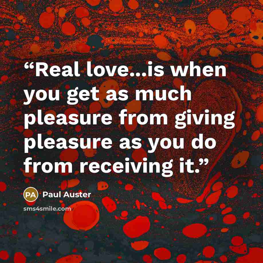 “Real love...is when you get as much pleasure from giving pleasure as you do from receiving it.” quote by Paul Auster