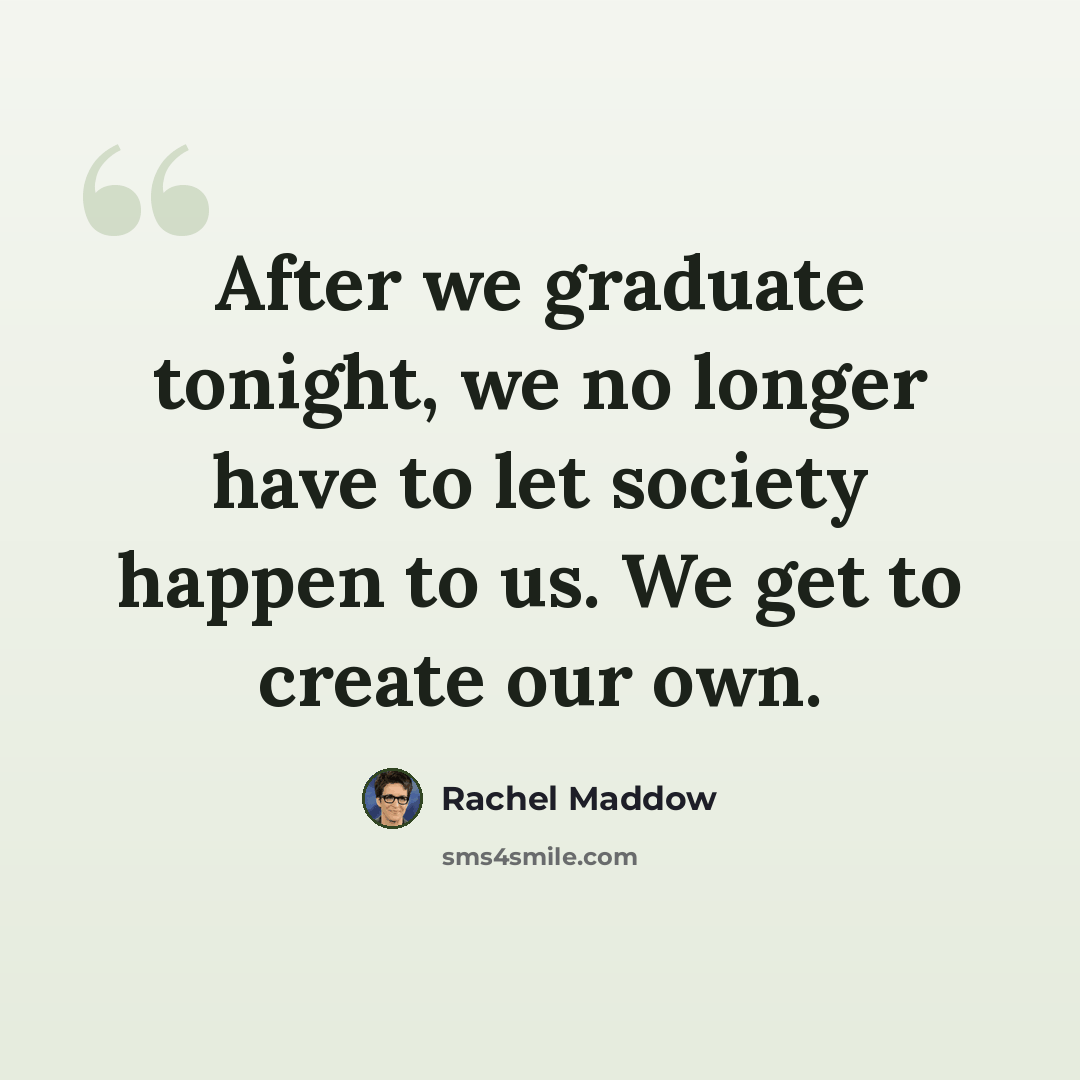“After we graduate tonight, we no longer have to let society happen to us. We get to create our own.” quote by Rachel Maddow
