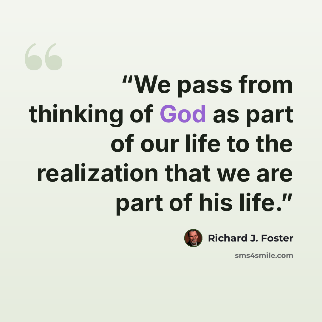 “We pass from thinking of God as part of our life to the realization that we are part of his life.” quote by Richard J. Foster