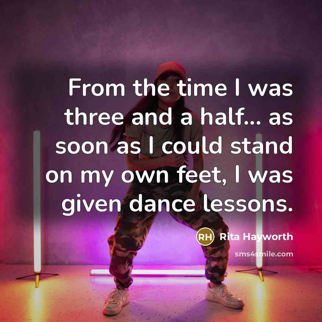 “From the time I was three and a half... as soon as I could stand on my own feet, I was given dance lessons.” quote by Rita Hayworth