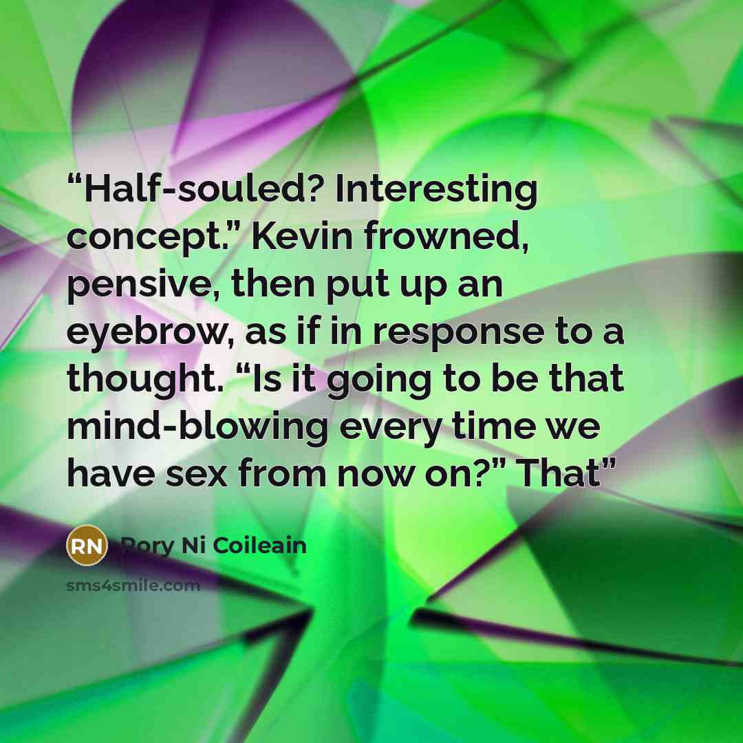 “Half-souled? Interesting concept.” Kevin frowned, pensive, then put up an eyebrow, as if in response to a thought. “Is it going to be that mind-blowing every time we have sex from now on?” That” quote by Rory Ni Coileain