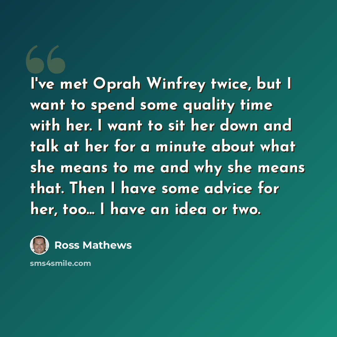 “I've met Oprah Winfrey twice, but I want to spend some quality time with her. I want to sit her down and talk at her for a minute about what she means to me and why she means that. Then I have some advice for her, too... I have an idea or two.” quote by Ross Mathews