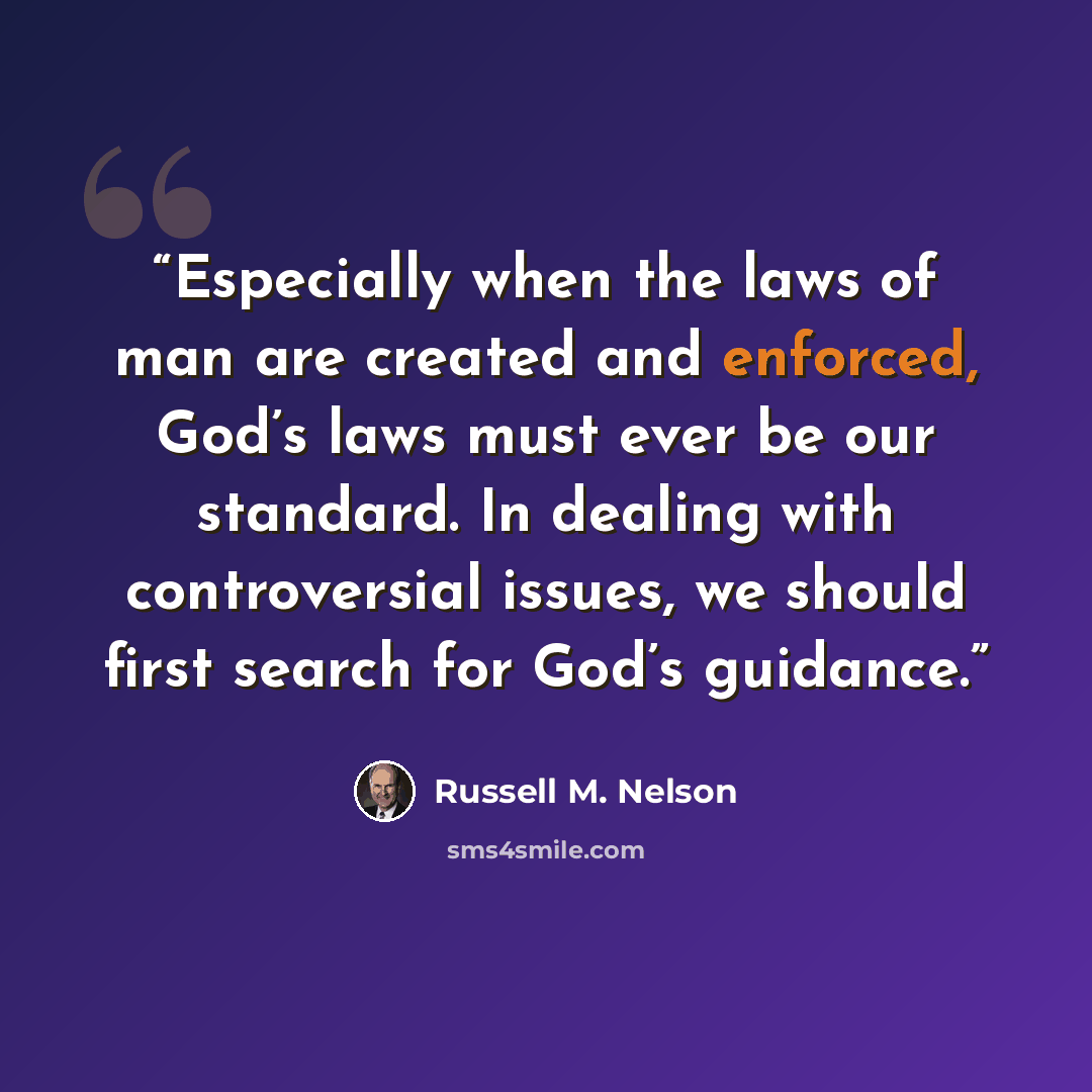 “Especially when the laws of man are created and enforced, God’s laws must ever be our standard. In dealing with controversial issues, we should first search for God’s guidance.” quote by Russell M. Nelson
