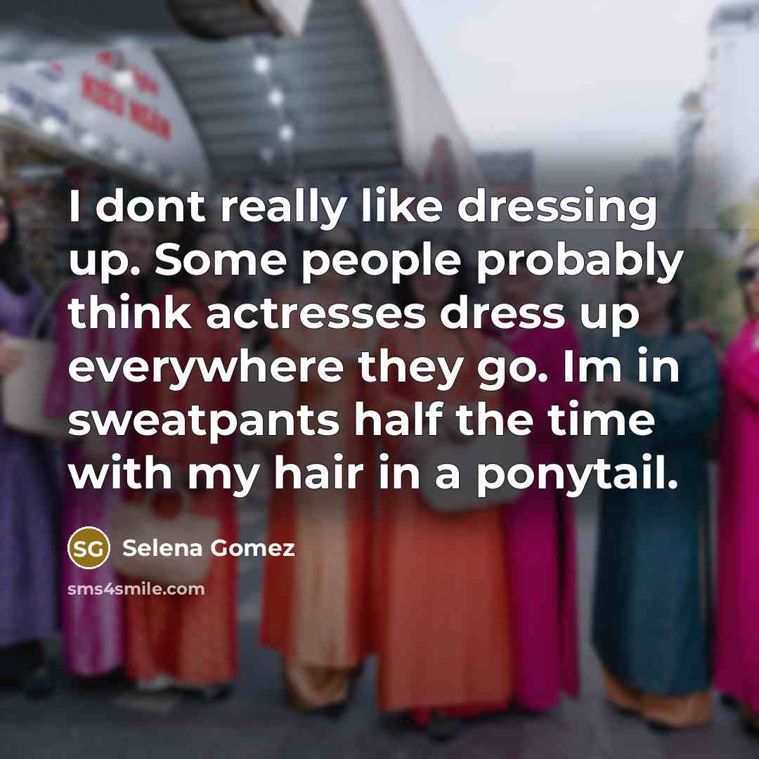 “I dont really like dressing up. Some people probably think actresses dress up everywhere they go. Im in sweatpants half the time with my hair in a ponytail.” quote by Selena Gomez