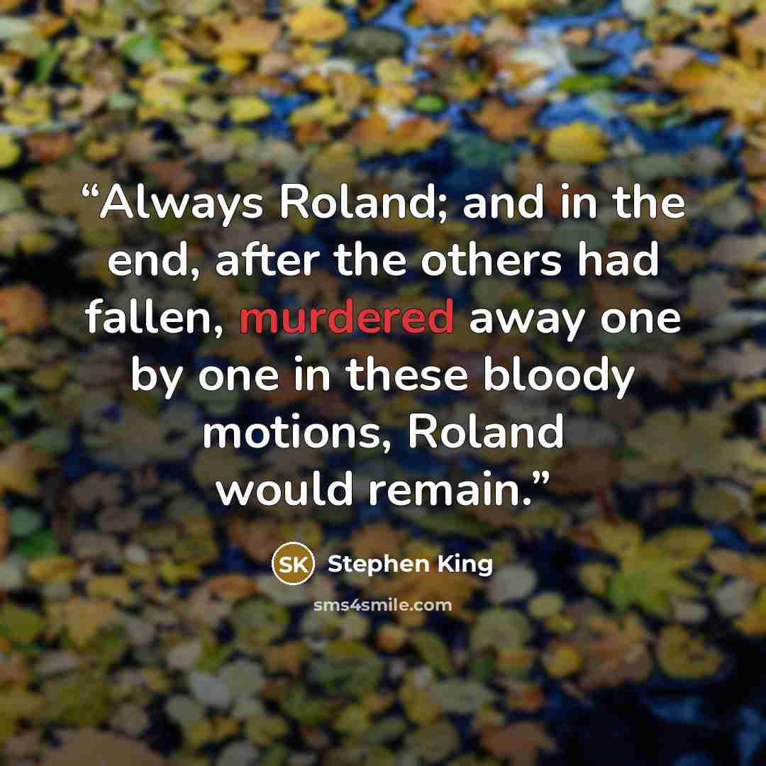 “Always Roland; and in the end, after the others had fallen, murdered away one by one in these bloody motions, Roland would remain.” quote by Stephen King