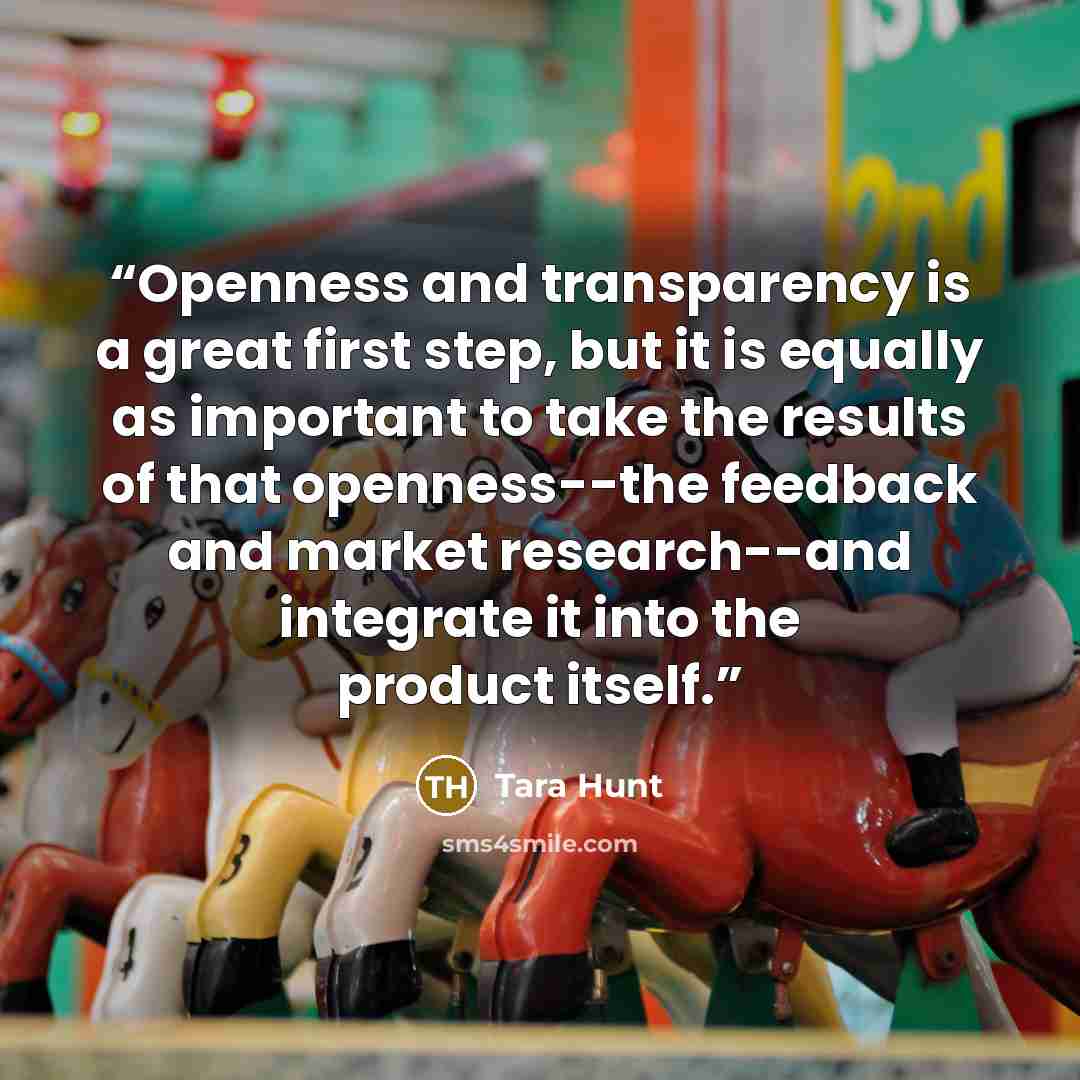 “Openness and transparency is a great first step, but it is equally as important to take the results of that openness--the feedback and market research--and integrate it into the product itself.” quote by Tara Hunt