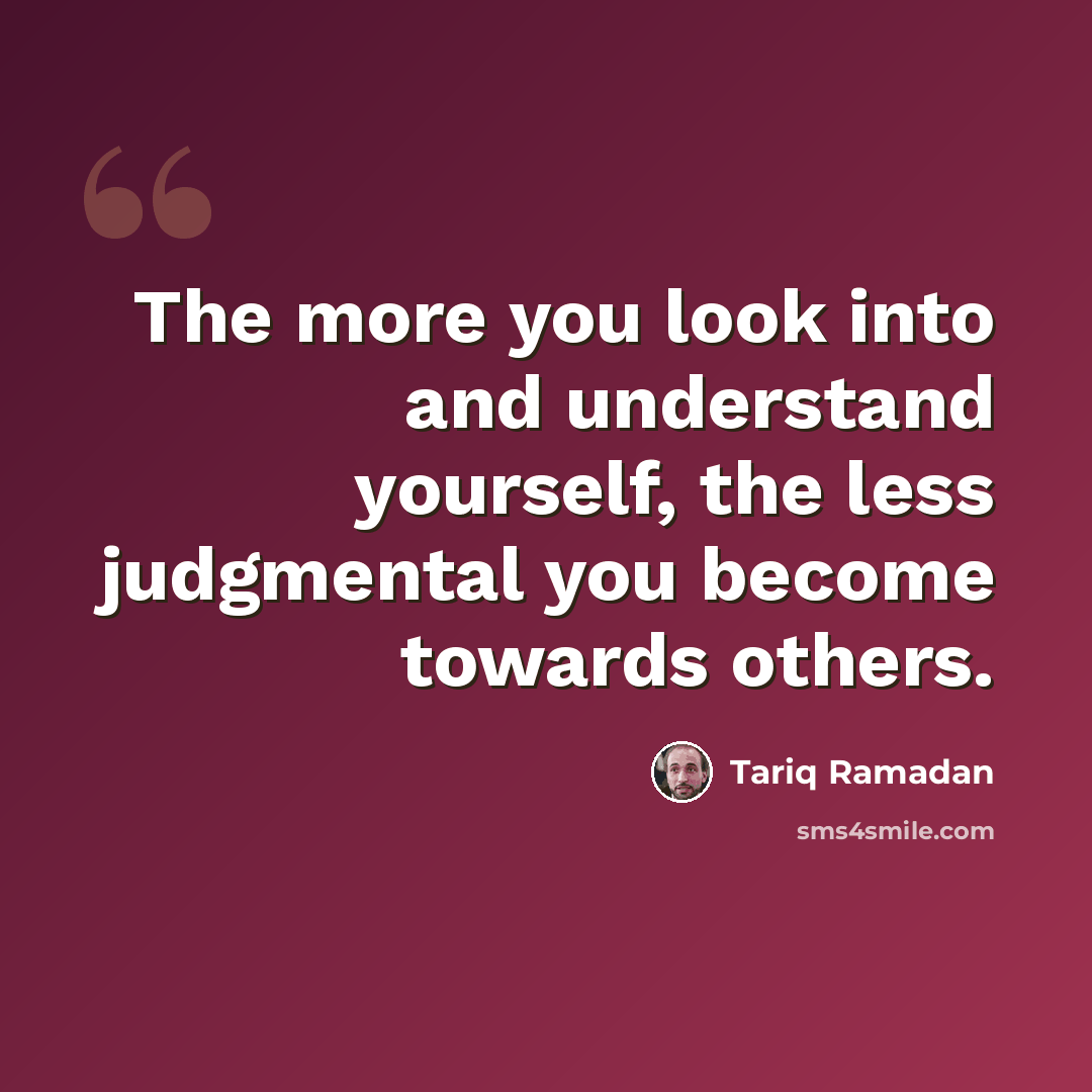 “The more you look into and understand yourself, the less judgmental you become towards others.” quote by Tariq Ramadan