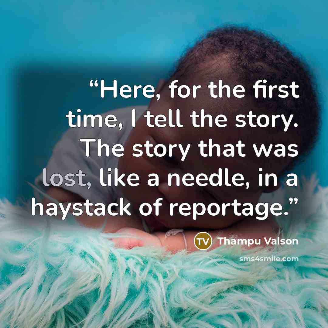 “Here, for the first time, I tell the story. The story that was lost, like a needle, in a haystack of reportage.” quote by Thampu Valson