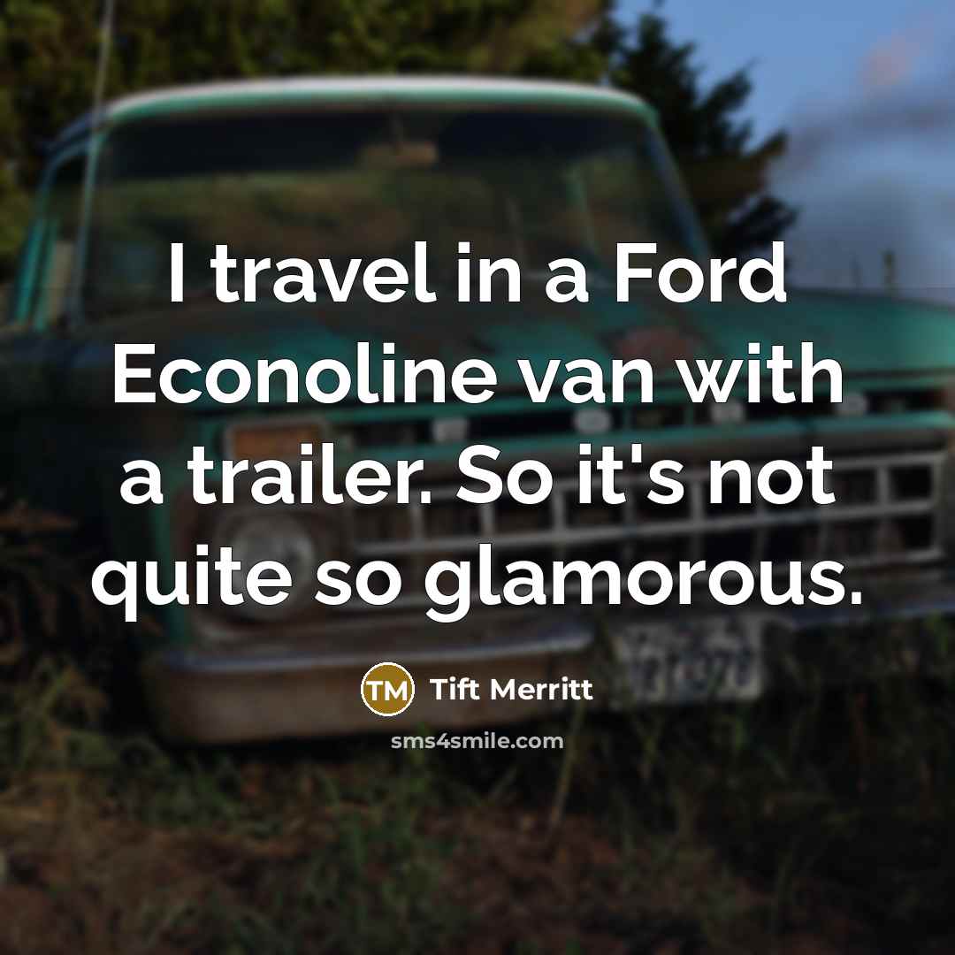 “I travel in a Ford Econoline van with a trailer. So it's not quite so glamorous.” quote by Tift Merritt