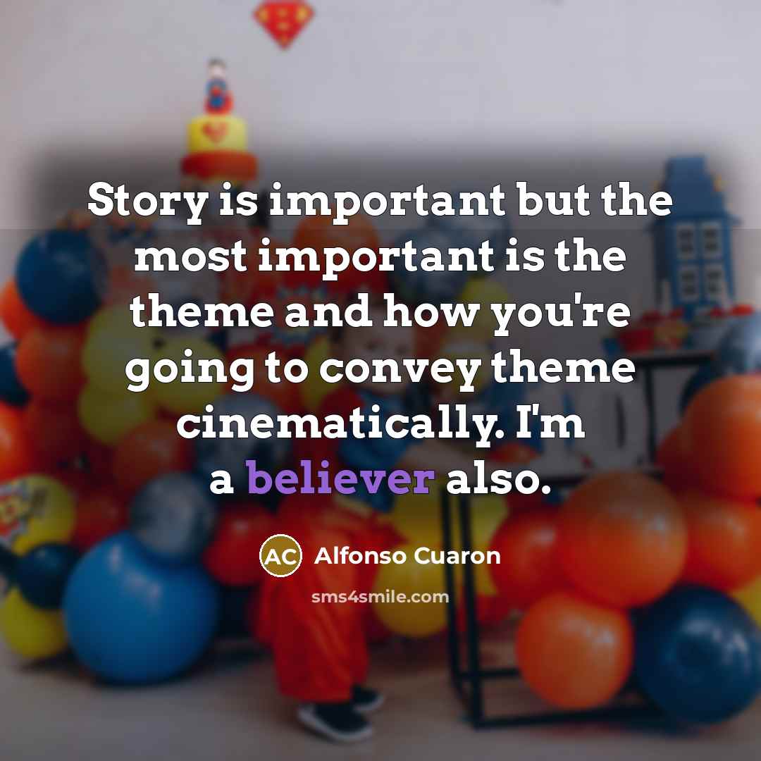 “Story is important but the most important is the theme and how you're going to convey theme cinematically. I'm a believer also.” quote by Alfonso Cuaron
