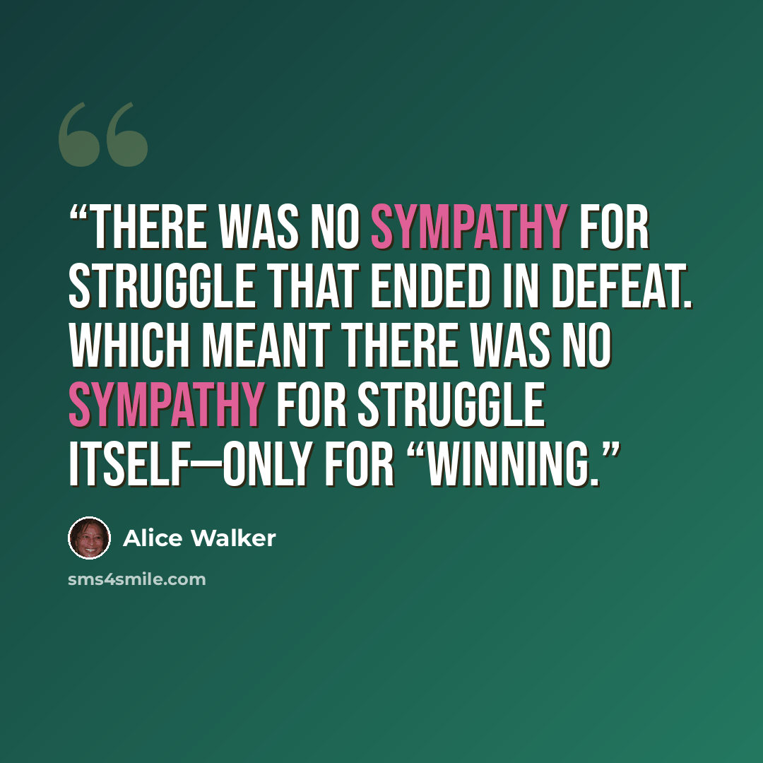 “there was no sympathy for struggle that ended in defeat. Which meant there was no sympathy for struggle itself—only for “winning.” quote by Alice Walker