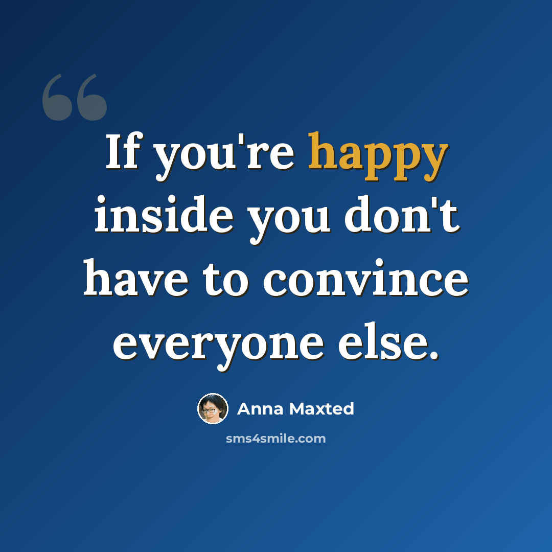 “If you're happy inside you don't have to convince everyone else.” quote by Anna Maxted
