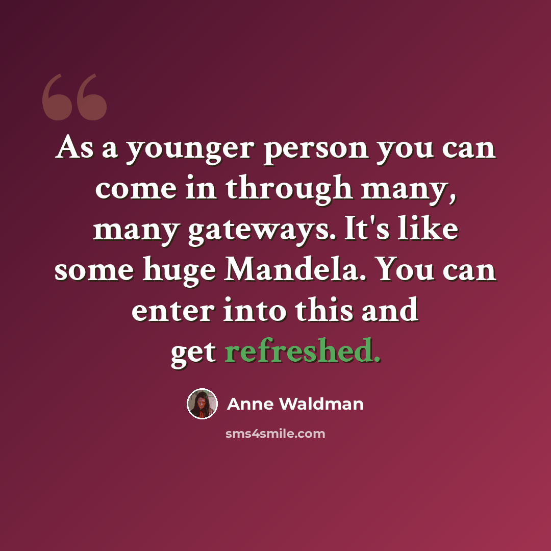 “As a younger person you can come in through many, many gateways. It's like some huge Mandela. You can enter into this and get refreshed.” quote by Anne Waldman