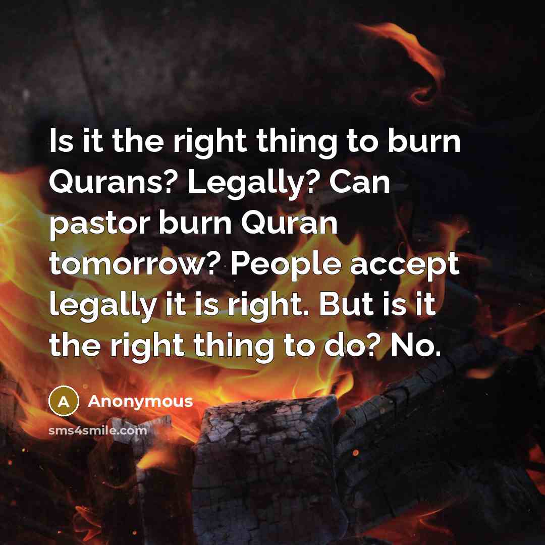 “Is it the right thing to burn Qurans? Legally? Can pastor burn Quran tomorrow? People accept legally it is right. But is it the right thing to do? No.” quote by Anonymous