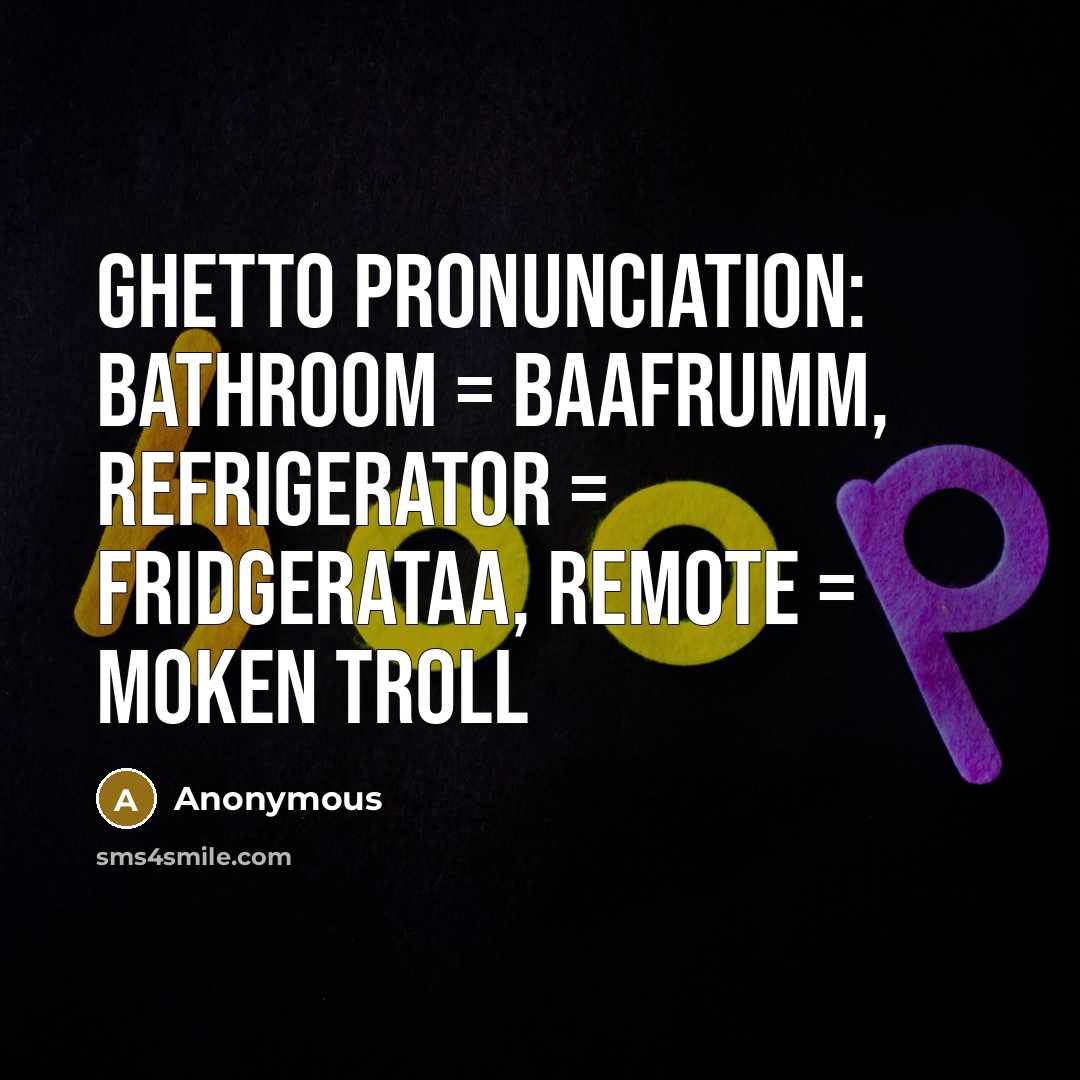 “Ghetto pronunciation: Bathroom = Baafrumm, Refrigerator = Fridgerataa, Remote = Moken Troll” quote by Anonymous