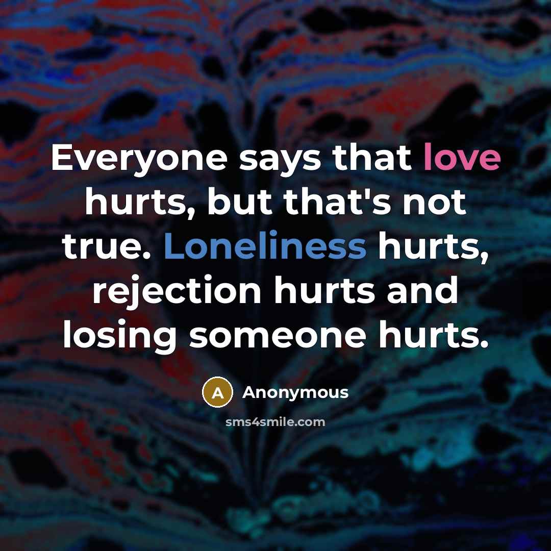 “Everyone says that love hurts, but that's not true. Loneliness hurts, rejection hurts and losing someone hurts.” quote by Anonymous