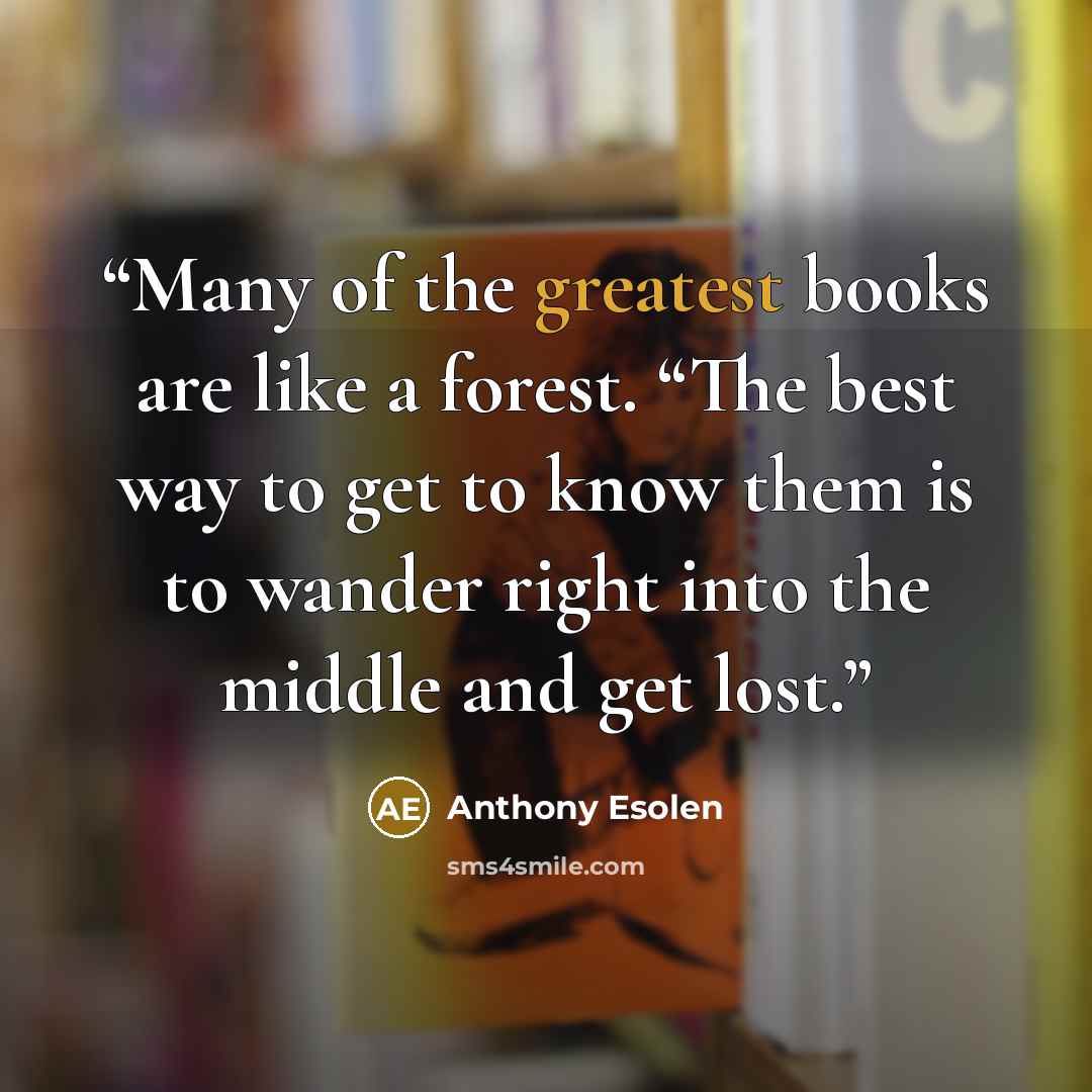 “Many of the greatest books are like a forest. “The best way to get to know them is to wander right into the middle and get lost.” quote by Anthony Esolen