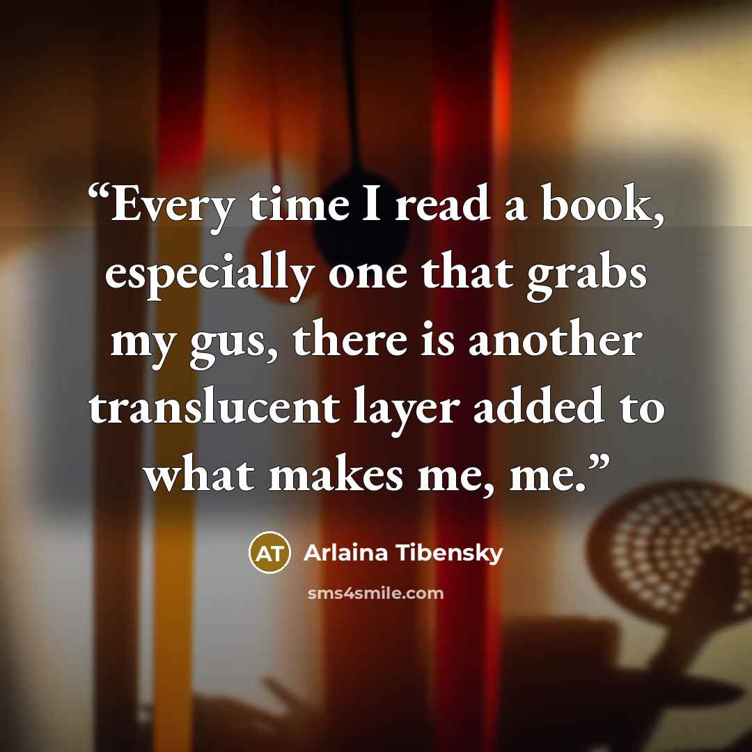 “Every time I read a book, especially one that grabs my gus, there is another translucent layer added to what makes me, me.” quote by Arlaina Tibensky