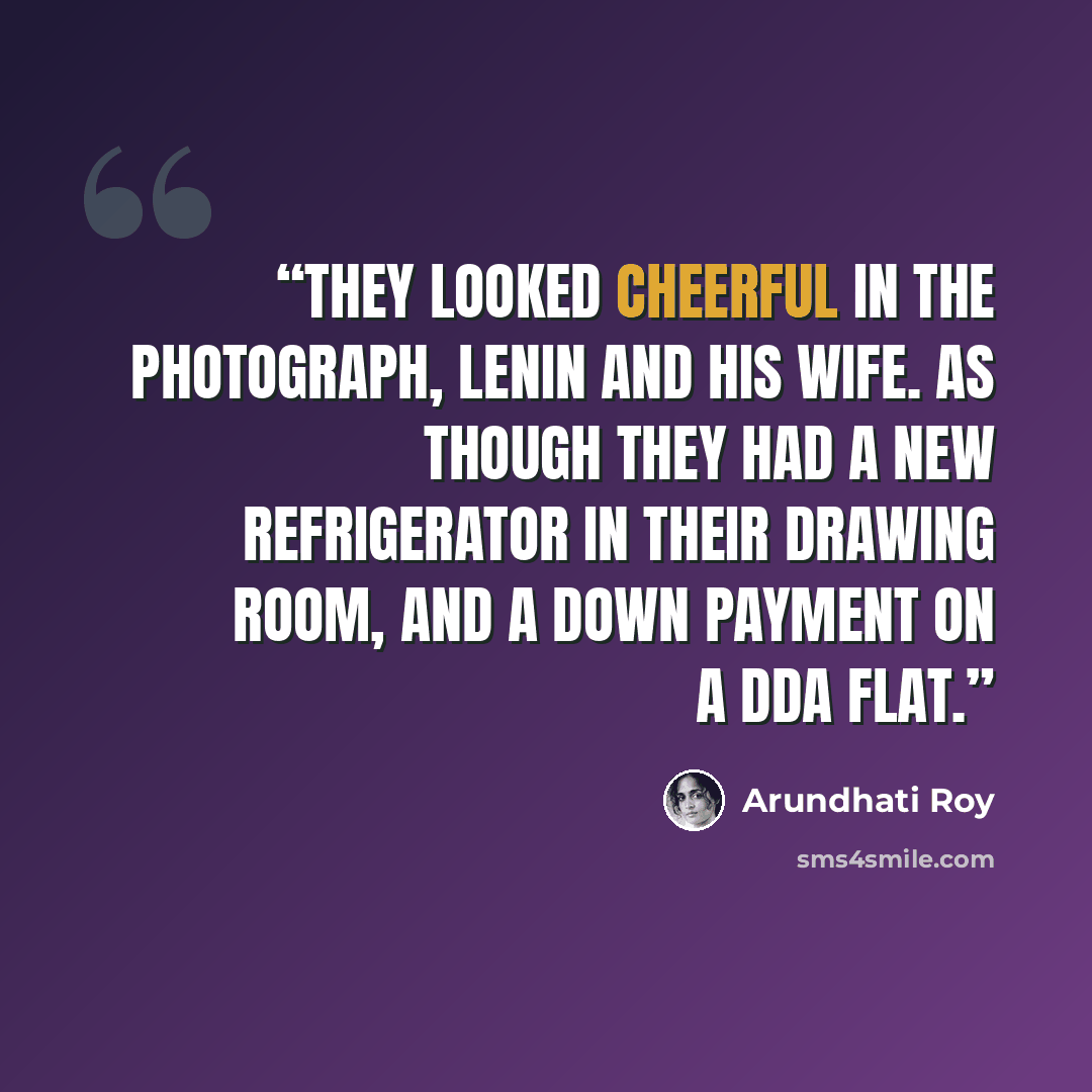 “They looked cheerful in the photograph, Lenin and his wife. As though they had a new refrigerator in their drawing room, and a down payment on a DDA flat.” quote by Arundhati Roy