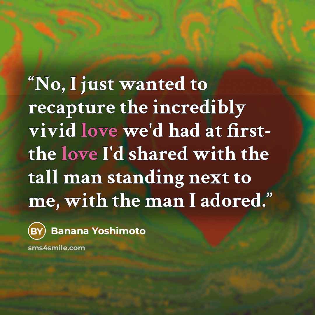 “No, I just wanted to recapture the incredibly vivid love we'd had at first- the love I'd shared with the tall man standing next to me, with the man I adored.” quote by Banana Yoshimoto
