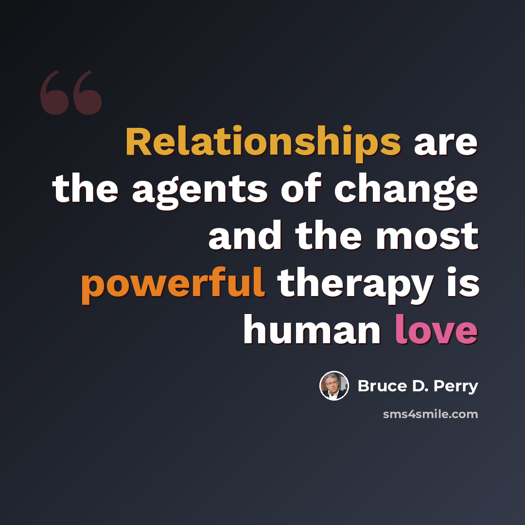 “Relationships are the agents of change and the most powerful therapy is human love” quote by Bruce D. Perry