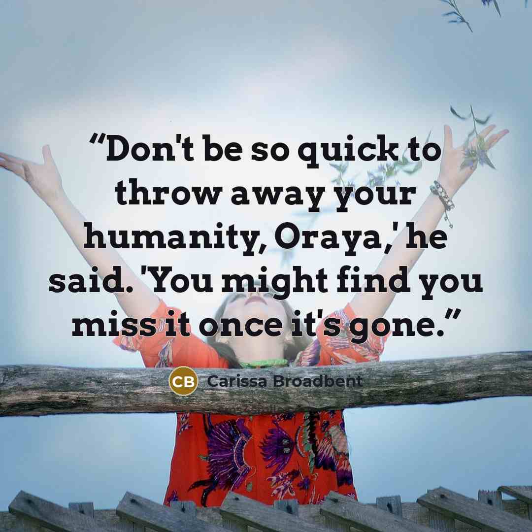 “Don't be so quick to throw away your humanity, Oraya,' he said. 'You might find you miss it once it's gone.” quote by Carissa Broadbent